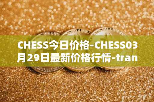 CHESS今日价格-CHESS03月29日最新价格行情-tranchess最新走势消息