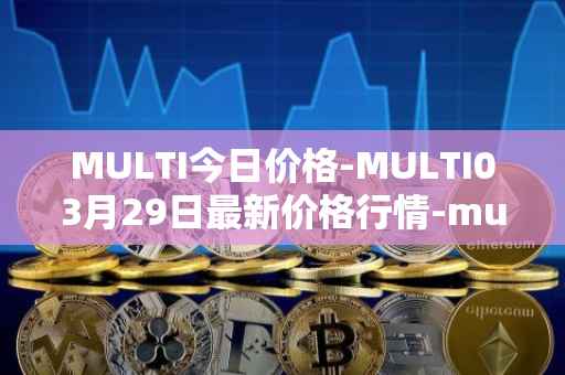 MULTI今日价格-MULTI03月29日最新价格行情-multichain最新走势消息