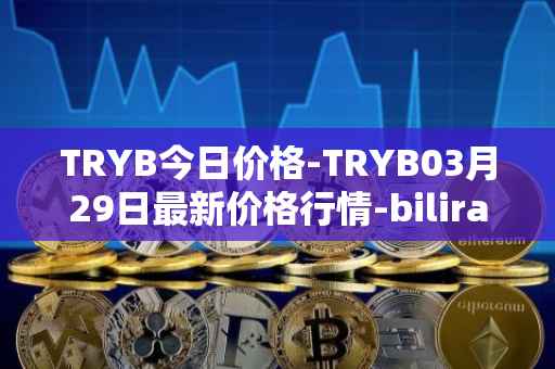TRYB今日价格-TRYB03月29日最新价格行情-bilira最新走势消息