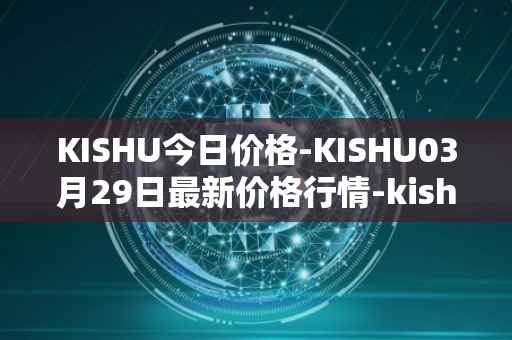 KISHU今日价格-KISHU03月29日最新价格行情-kishu-inu最新走势消息