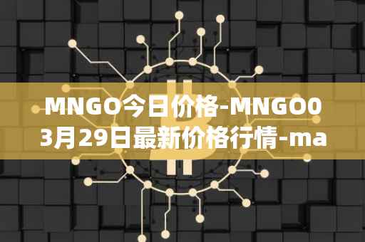 MNGO今日价格-MNGO03月29日最新价格行情-mango-markets最新走势消息