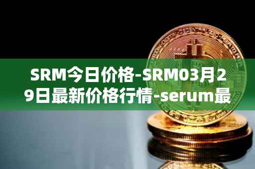 SRM今日价格-SRM03月29日最新价格行情-serum最新走势消息