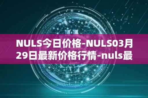 NULS今日价格-NULS03月29日最新价格行情-nuls最新走势消息