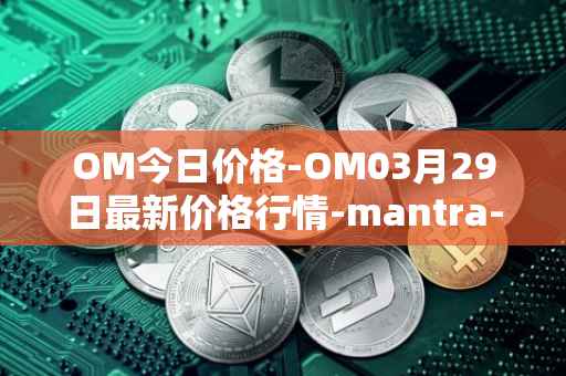 OM今日价格-OM03月29日最新价格行情-mantra-dao最新走势消息