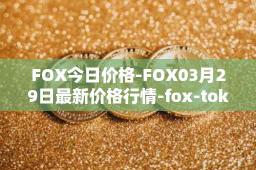 FOX今日价格-FOX03月29日最新价格行情-fox-token最新走势消息