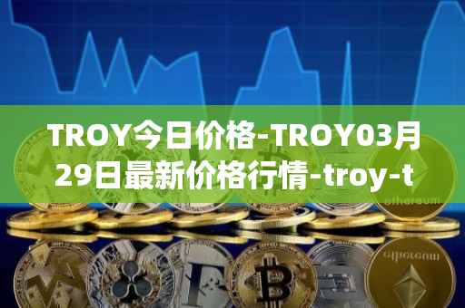 TROY今日价格-TROY03月29日最新价格行情-troy-trade最新走势消息