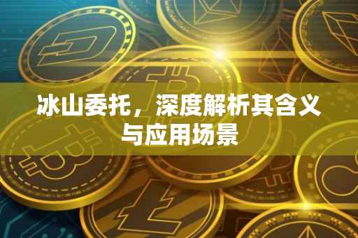 冰山委托，深度解析其含义与应用场景