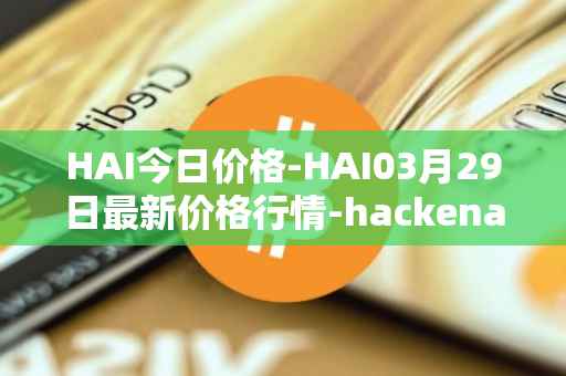 HAI今日价格-HAI03月29日最新价格行情-hackenai最新走势消息