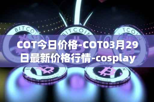 COT今日价格-COT03月29日最新价格行情-cosplay-token最新走势消息