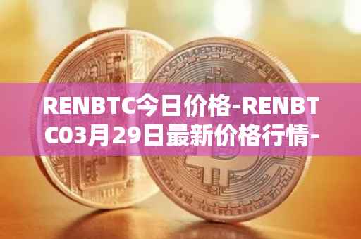 RENBTC今日价格-RENBTC03月29日最新价格行情-renbtc最新走势消息