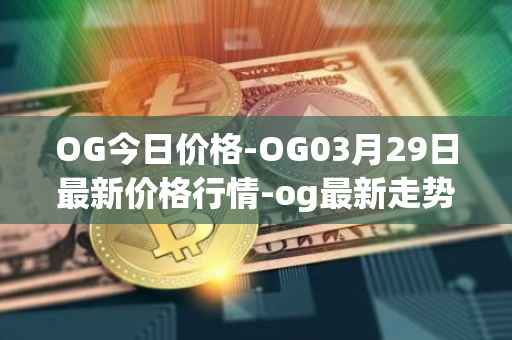 OG今日价格-OG03月29日最新价格行情-og最新走势消息