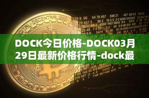 DOCK今日价格-DOCK03月29日最新价格行情-dock最新走势消息