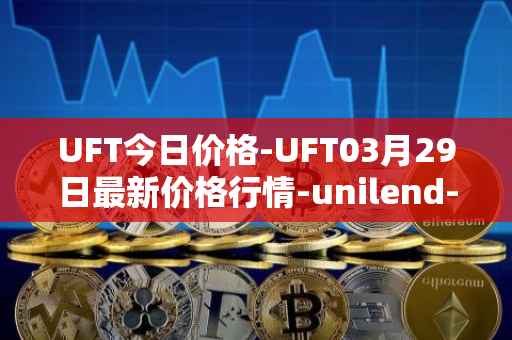UFT今日价格-UFT03月29日最新价格行情-unilend-finance最新走势消息