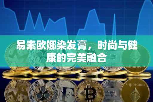 易素欧娜染发膏，时尚与健康的完美融合