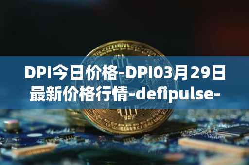 DPI今日价格-DPI03月29日最新价格行情-defipulse-index最新走势消息