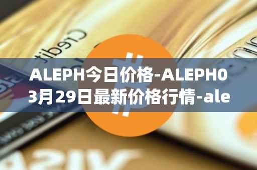 ALEPH今日价格-ALEPH03月29日最新价格行情-aleph最新走势消息