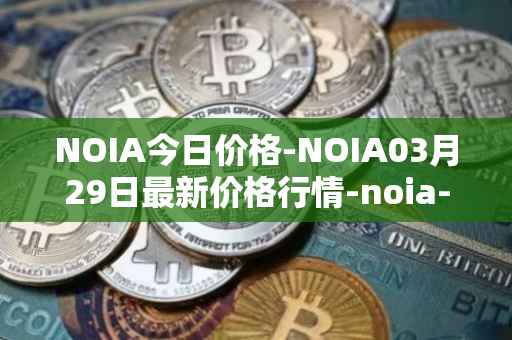 NOIA今日价格-NOIA03月29日最新价格行情-noia-network最新走势消息