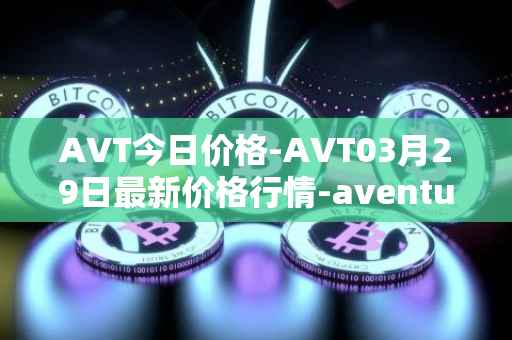 AVT今日价格-AVT03月29日最新价格行情-aventus最新走势消息