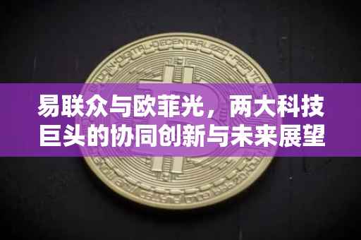 易联众与欧菲光，两大科技巨头的协同创新与未来展望