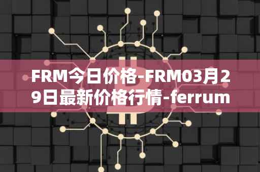 FRM今日价格-FRM03月29日最新价格行情-ferrum-network最新走势消息