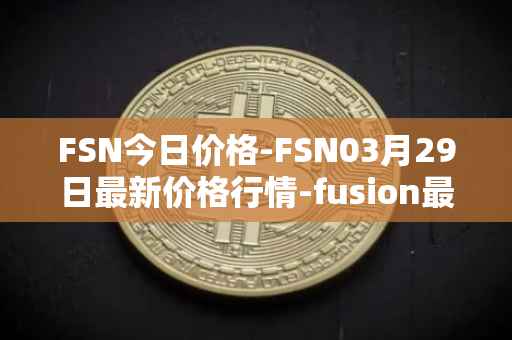FSN今日价格-FSN03月29日最新价格行情-fusion最新走势消息