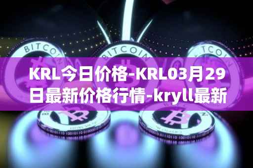 KRL今日价格-KRL03月29日最新价格行情-kryll最新走势消息