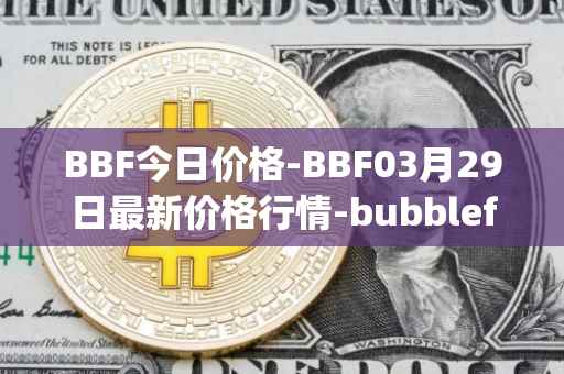 BBF今日价格-BBF03月29日最新价格行情-bubblefong最新走势消息
