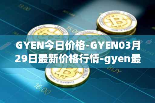 GYEN今日价格-GYEN03月29日最新价格行情-gyen最新走势消息