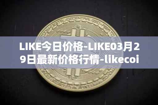 LIKE今日价格-LIKE03月29日最新价格行情-likecoin最新走势消息
