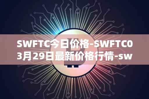 SWFTC今日价格-SWFTC03月29日最新价格行情-swftcoin最新走势消息
