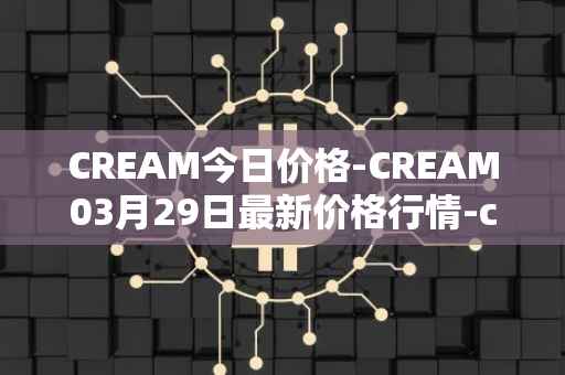CREAM今日价格-CREAM03月29日最新价格行情-cream-2最新走势消息
