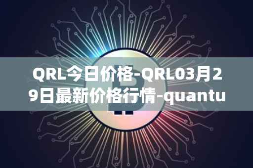QRL今日价格-QRL03月29日最新价格行情-quantum-resistant-ledger最新走势消息