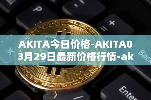 AKITA今日价格-AKITA03月29日最新价格行情-akita-inu最新走势消息