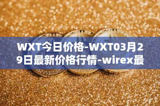 WXT今日价格-WXT03月29日最新价格行情-wirex最新走势消息