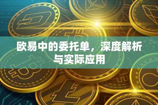 欧易中的委托单，深度解析与实际应用