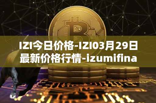 IZI今日价格-IZI03月29日最新价格行情-izumifinance最新走势消息