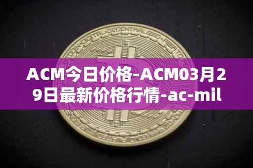ACM今日价格-ACM03月29日最新价格行情-ac-milan-fan-token最新走势消息