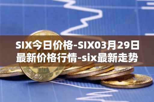 SIX今日价格-SIX03月29日最新价格行情-six最新走势消息