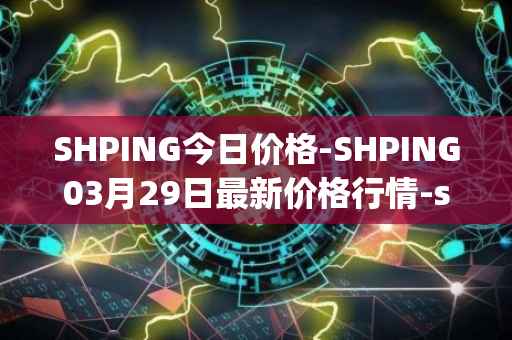 SHPING今日价格-SHPING03月29日最新价格行情-shping最新走势消息