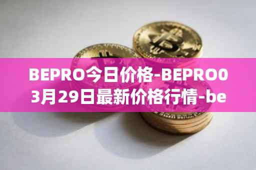 BEPRO今日价格-BEPRO03月29日最新价格行情-betprotocol最新走势消息