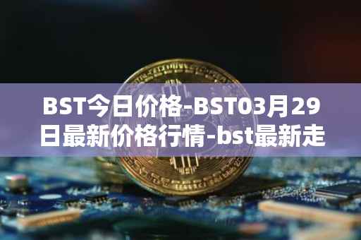 BST今日价格-BST03月29日最新价格行情-bst最新走势消息