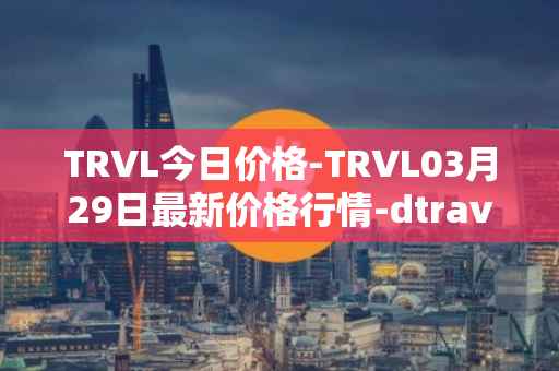 TRVL今日价格-TRVL03月29日最新价格行情-dtraveltoken最新走势消息