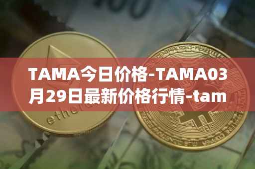 TAMA今日价格-TAMA03月29日最新价格行情-tamadoge最新走势消息
