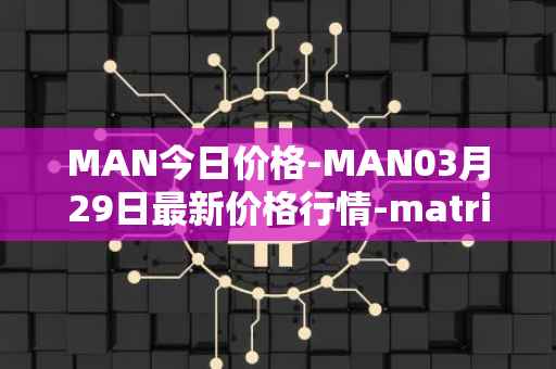 MAN今日价格-MAN03月29日最新价格行情-matrix-ai-network最新走势消息