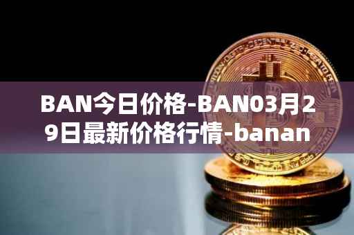 BAN今日价格-BAN03月29日最新价格行情-banano最新走势消息
