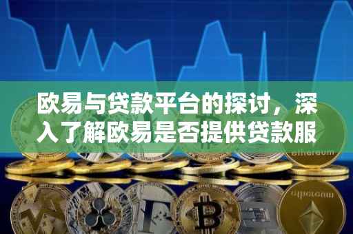 欧易与贷款平台的探讨，深入了解欧易是否提供贷款服务
