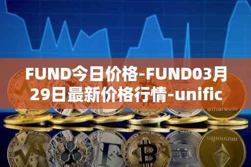 FUND今日价格-FUND03月29日最新价格行情-unification最新走势消息