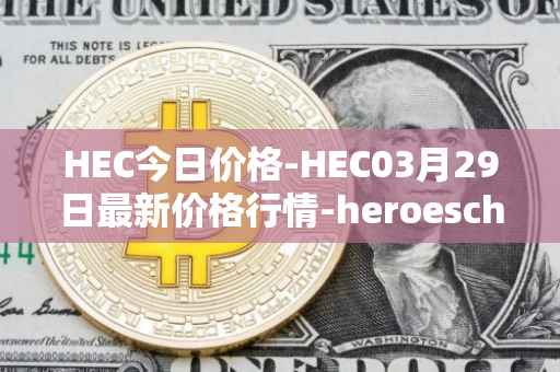 HEC今日价格-HEC03月29日最新价格行情-heroeschained最新走势消息