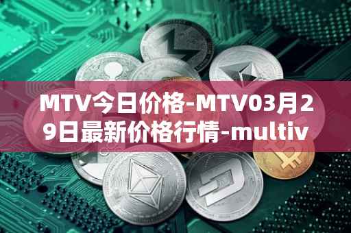 MTV今日价格-MTV03月29日最新价格行情-multivac最新走势消息