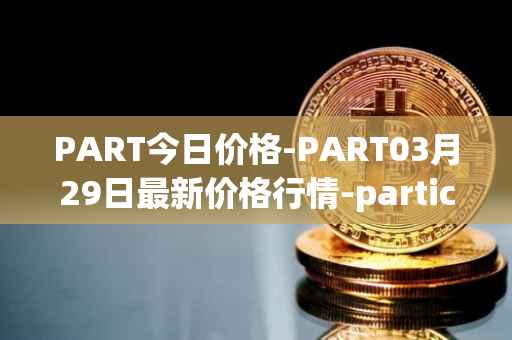 PART今日价格-PART03月29日最新价格行情-particl最新走势消息